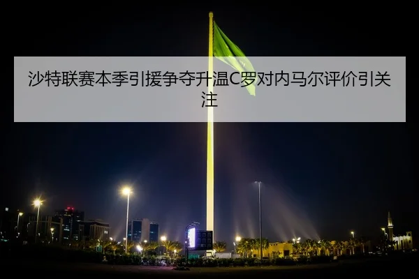 沙特联赛本季引援争夺升温C罗对内马尔评价引关注