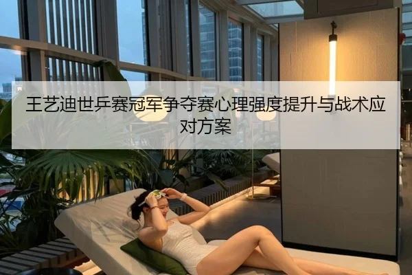 王艺迪世乒赛冠军争夺赛心理强度提升与战术应对方案